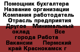 Помощник бухгалтера › Название организации ­ Компания-работодатель › Отрасль предприятия ­ Другое › Минимальный оклад ­ 21 000 - Все города Работа » Вакансии   . Пермский край,Краснокамск г.